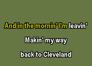 And in the mornin' I'm leavin'

Makin' my way

back to Cleveland