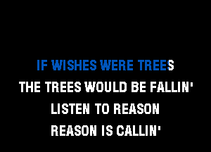 IF WISHES WERE TREES
THE TREES WOULD BE FALLIH'
LISTEN TO REASON
REASON IS CALLIH'