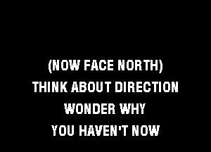 (HOW FACE NORTH)

THINK ABOUT DIRECTION
WONDER WHY
YOU HAVEN'T HOW