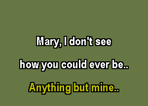 Mary, I don't see

how you could ever be..

Anything but mine..