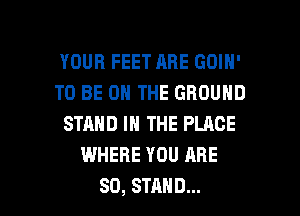 YOUR FEET ABE GOIN'
TO BE ON THE GROUND
STAND IN THE PLACE
WHERE YOU ARE

SO, STAND... l