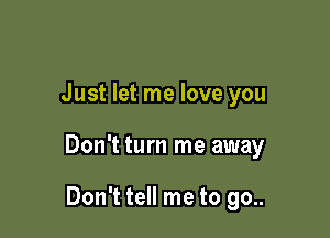 Just let me love you

Don't turn me away

Don't tell me to go..