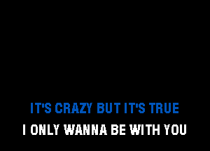 IT'S CRAZY BUT IT'S TRUE
I ONLY WANNA BE WITH YOU