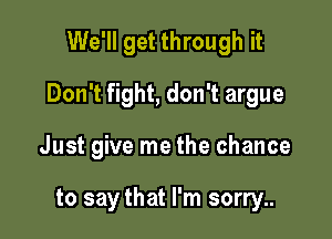 We'll get through it
Don't fight, don't argue

Just give me the chance

to say that I'm sorry..