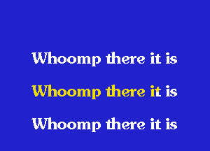 Whoomp there it is

Whoomp there it is

Whoomp there it is