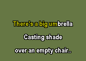 There's a big umbrella

Casting shade

over an empty chair..