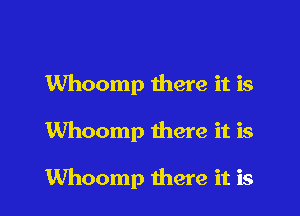 Whoomp there it is

Whoomp there it is

Whoomp there it is