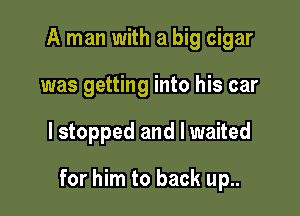 A man with a big cigar
was getting into his car

lstopped and I waited

for him to back up..