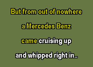 But from out of nowhere
a Mercedes Benz

came cruising up

and whipped right in..