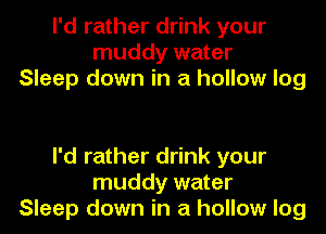 I'd rather drink your
muddy water
Sleep down in a hollow log

I'd rather drink your
muddy water
Sleep down in a hollow log