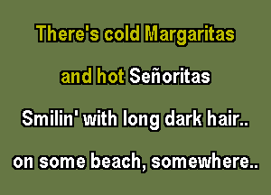 There's cold Margaritas
and hot Senioritas
Smilin' with long dark hair..

on some beach, somewhere..