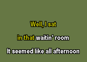 Well, I sat

in that waitin' room

It seemed like all afternoon