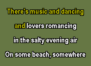 There's music and dancing
and lovers romancing
in the salty evening air

On some beach, somewhere