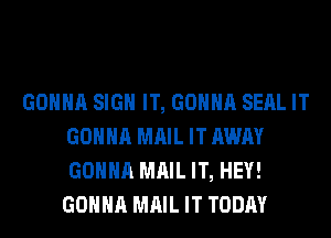 GONNA SIGN IT, GONNA SEAL IT
GONNA MAIL IT AWAY
GONNA MAIL IT, HEY!
GONNA MAIL IT TODAY
