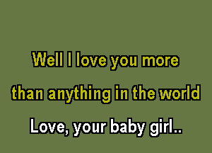 Well I love you more

than anything in the world

Love, your baby girl..