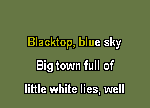 Blacktop, blue sky

Big town full of

little white lies, well