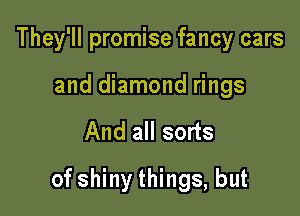 They'll promise fancy cars
and diamond rings

And all sorts

of shiny things, but