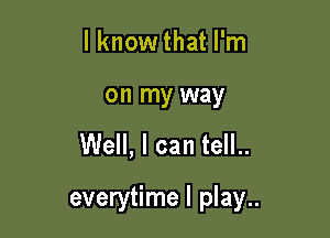 I know that I'm
on my way

Well, I can tell..

everytime I play..