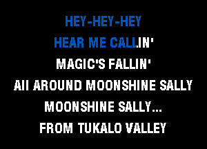 HEY-HEY-HEY
HEAR ME CALLIH'
MAGIC'S FALLIH'
All AROUND MOOHSHIHE SALLY
MOOHSHIHE SALLY...
FROM TU KALO VALLEY
