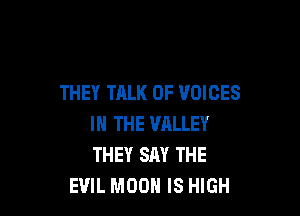 THEY TALK OF VOICES

IN THE VALLEY
THEY SAY THE
EVIL MOON IS HIGH