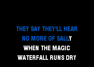 THEY SAY THEY'LL HEAR
NO MORE OF SALLY
WHEN THE MAGIC

WATEBFALL RUNS DRY l
