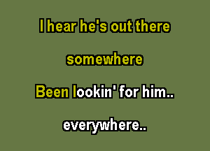 I hear he's out there
somewhere

Been lookin' for him..

everywhere..
