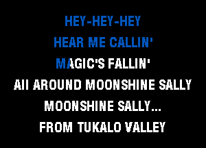 HEY-HEY-HEY
HEAR ME CALLIH'
MAGIC'S FALLIH'
All AROUND MOOHSHIHE SALLY
MOOHSHIHE SALLY...
FROM TU KALO VALLEY