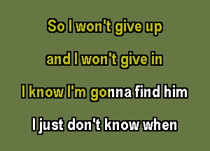 So I won't give up

and I won't give in

lknow I'm gonnafind him

ljust don't know when