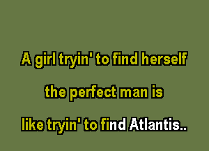 A girl tryin' to find herself

the perfect man is

like tryin' to find Atlantis.