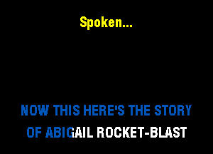 Spoken.

HOW THIS HERE'S THE STORY
OF ABIGAIL ROCKET-BLAST