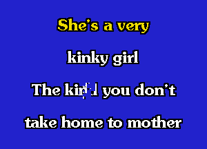 She's a very

kinky girl

The kiryH you don't

take home to moiher