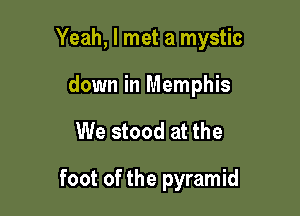 Yeah, I met a mystic

down in Memphis
We stood at the

foot of the pyramid