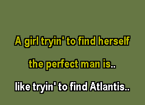 A girl tryin' to find herself

the perfect man is..

like tryin' to find Atlantis.