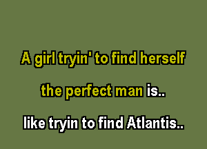 A girl tryin' to find herself

the perfect man is..

like tryin to find Atlantis.