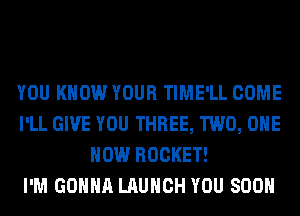 YOU KNOW YOUR TIME'LL COME
I'LL GIVE YOU THREE, TWO, OHE
HOW ROCKET!

I'M GONNA LAUNCH YOU SOON