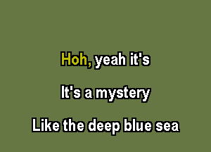 Hoh, yeah it's
It's a mystery

Like the deep blue sea