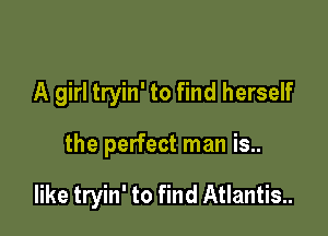 A girl tryin' to find herself

the perfect man is..

like tryin' to find Atlantis.