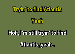 Tryin' to find Atlantis
Yeah

Hoh, I'm still tryin' to find

Atlantis, yeah..
