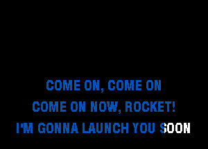 COME ON, COME ON
COME ON HOW, ROCKET!
I'M GONNA LAUNCH YOU SOON