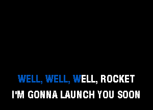 WELL, WELL, WELL, ROCKET
I'M GONNA LAUNCH YOU SOON