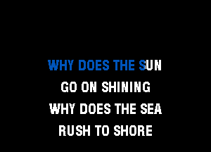 WHY DOES THE SUN

GO ON SHINING
WHY DOES THE SEA
BUSH T0 SHORE