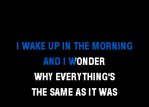 I WAKE UP IN THE MORNING
AND I WONDER
WHY EVERYTHIHG'S
THE SAME AS IT WAS
