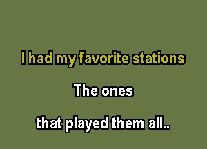 I had my favorite stations

The ones

that played them all..