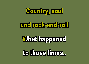 Country, soul

and rock-and-roll

What happened

to those times..