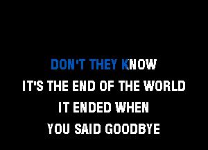 DON'T THEY KNOW
IT'S THE END OF THE WORLD
IT ENDED WHEN
YOU SAID GOODBYE