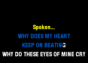 Spoken.
WHY DOES MY HEART
KEEP ON BEATIHG
WHY DO THESE EYES OF MINE CRY