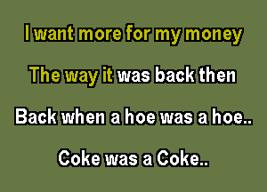 I want more for my money

The way it was back then
Back when a hoe was a hoe..

Coke was a Coke..