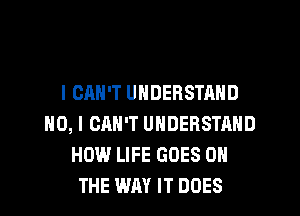 I CAN'T UNDERSTAND
NO, I CAN'T UNDERSTAND
HOW LIFE GOES ON
THE WAY IT DOES