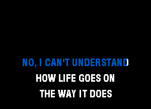 NO, I CAN'T UNDERSTAND
HOW LIFE GOES ON
THE WAY IT DOES