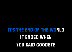 IT'S THE END OF THE WORLD
IT ENDED WHEN
YOU SAID GOODBYE